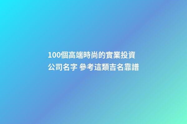 100個高端時尚的實業投資公司名字 參考這類吉名靠譜-第1張-公司起名-玄機派